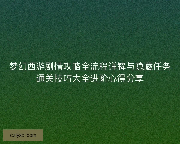 梦幻西游剧情攻略全流程详解与隐藏任务通关技巧大全进阶心得分享