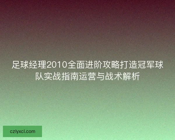 足球经理2010全面进阶攻略打造冠军球队实战指南运营与战术解析