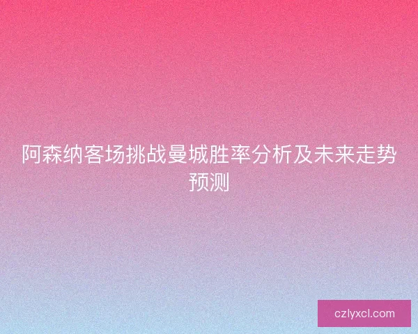 阿森纳客场挑战曼城胜率分析及未来走势预测