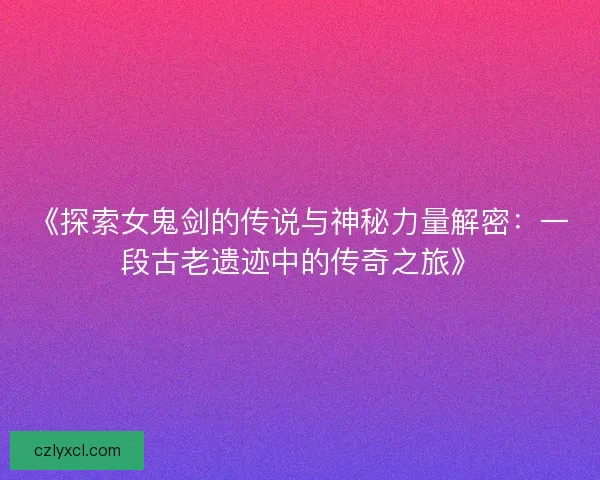 《探索女鬼剑的传说与神秘力量解密：一段古老遗迹中的传奇之旅》