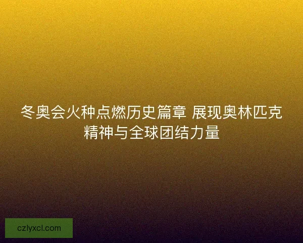 冬奥会火种点燃历史篇章 展现奥林匹克精神与全球团结力量