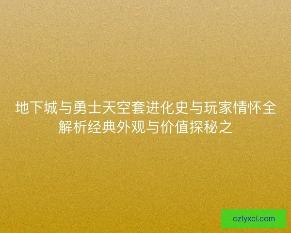 地下城与勇士天空套进化史与玩家情怀全解析经典外观与价值探秘之