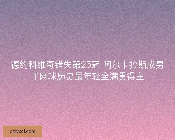 德约科维奇错失第25冠 阿尔卡拉斯成男子网球历史最年轻全满贯得主