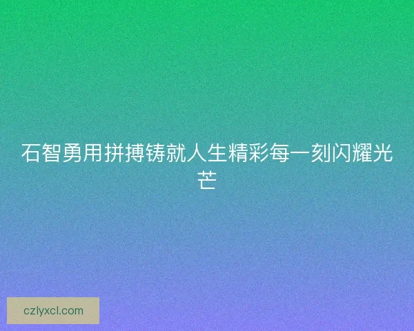 石智勇用拼搏铸就人生精彩每一刻闪耀光芒