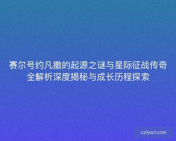 赛尔号约凡撒的起源之谜与星际征战传奇全解析深度揭秘与成长历程探索